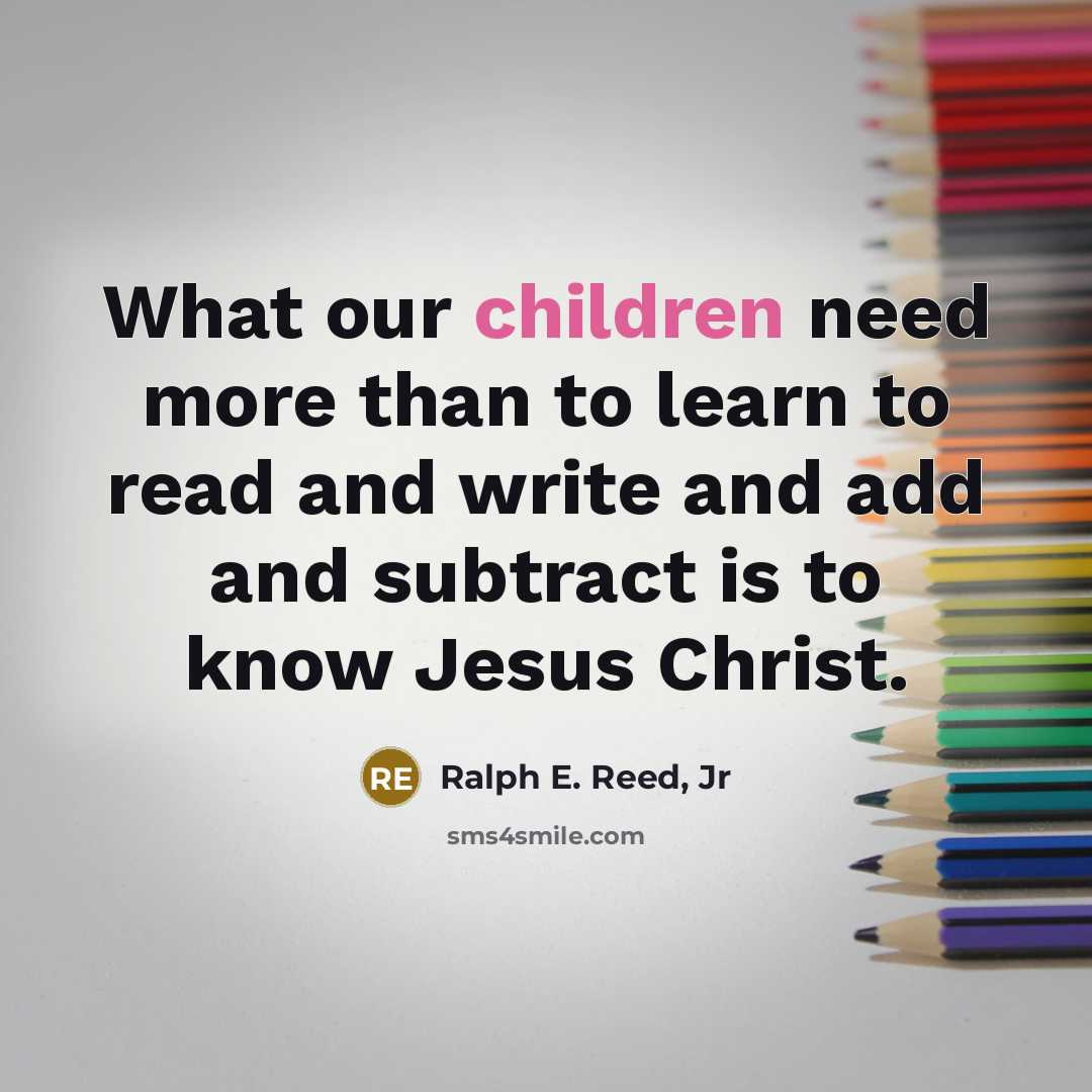 “What our children need more than to learn to read and write and add and subtract is to know Jesus Christ.” quote by Ralph E. Reed, Jr
