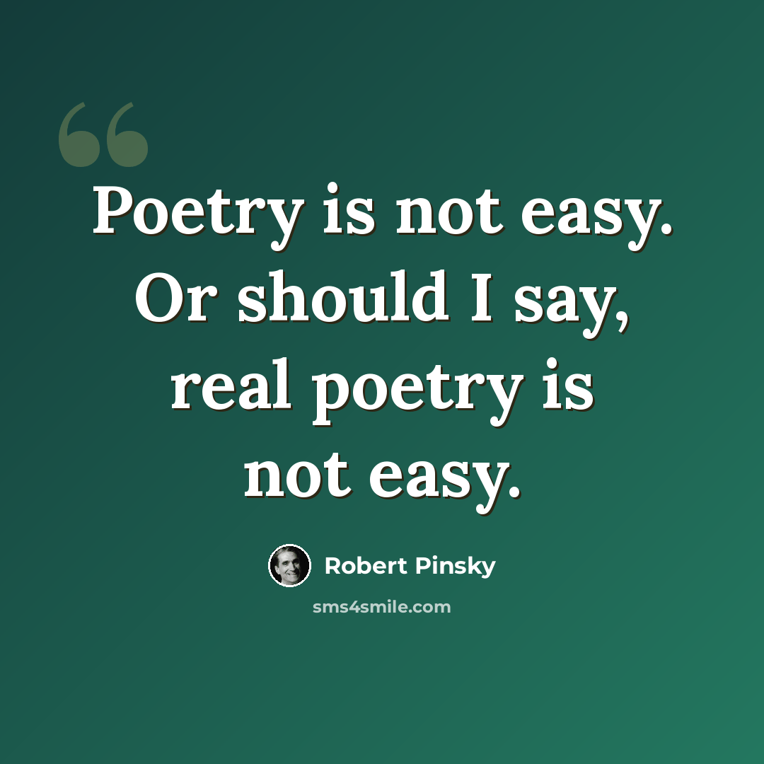 “Poetry is not easy. Or should I say, real poetry is not easy.” quote by Robert Pinsky