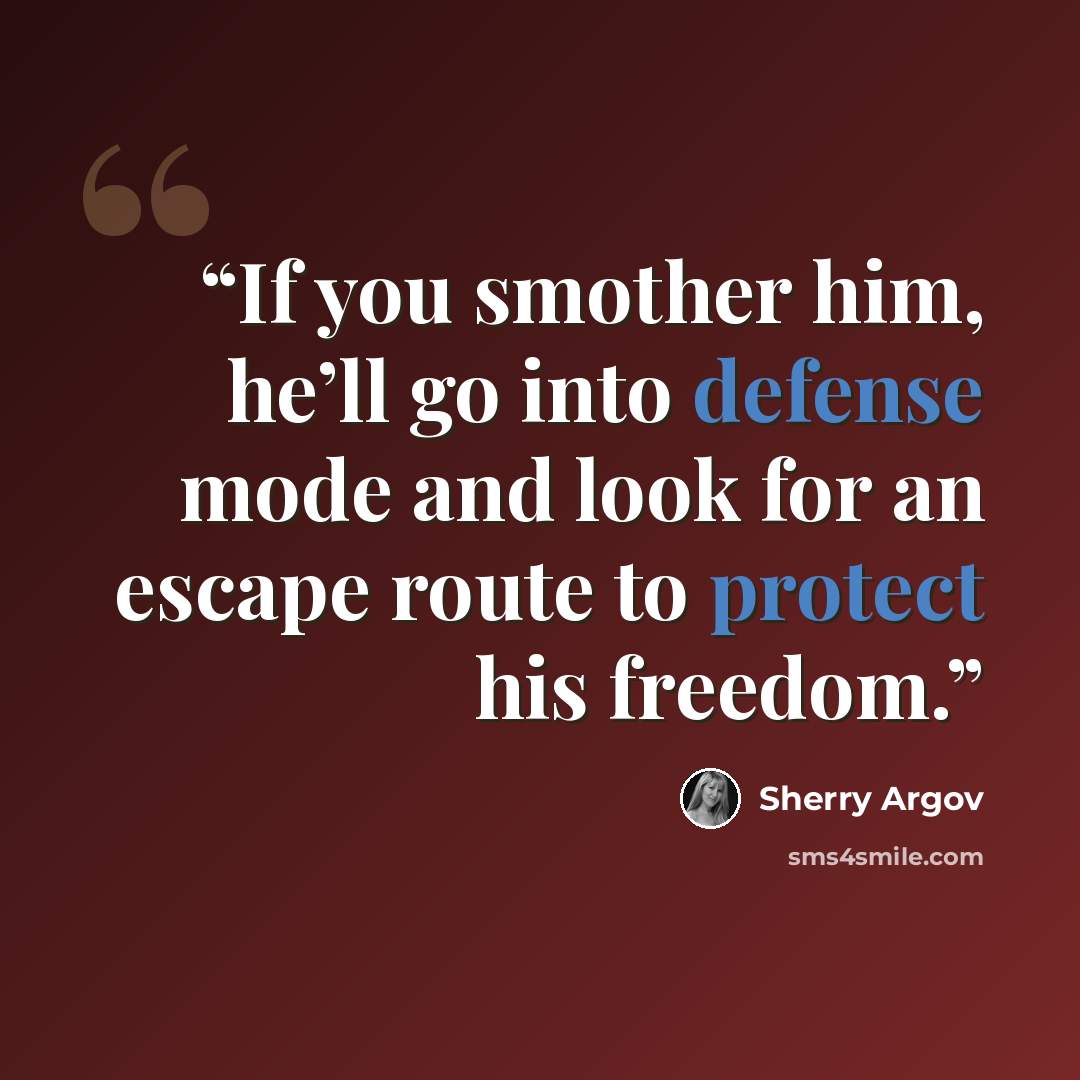“If you smother him, he’ll go into defense mode and look for an escape route to protect his freedom.” quote by Sherry Argov