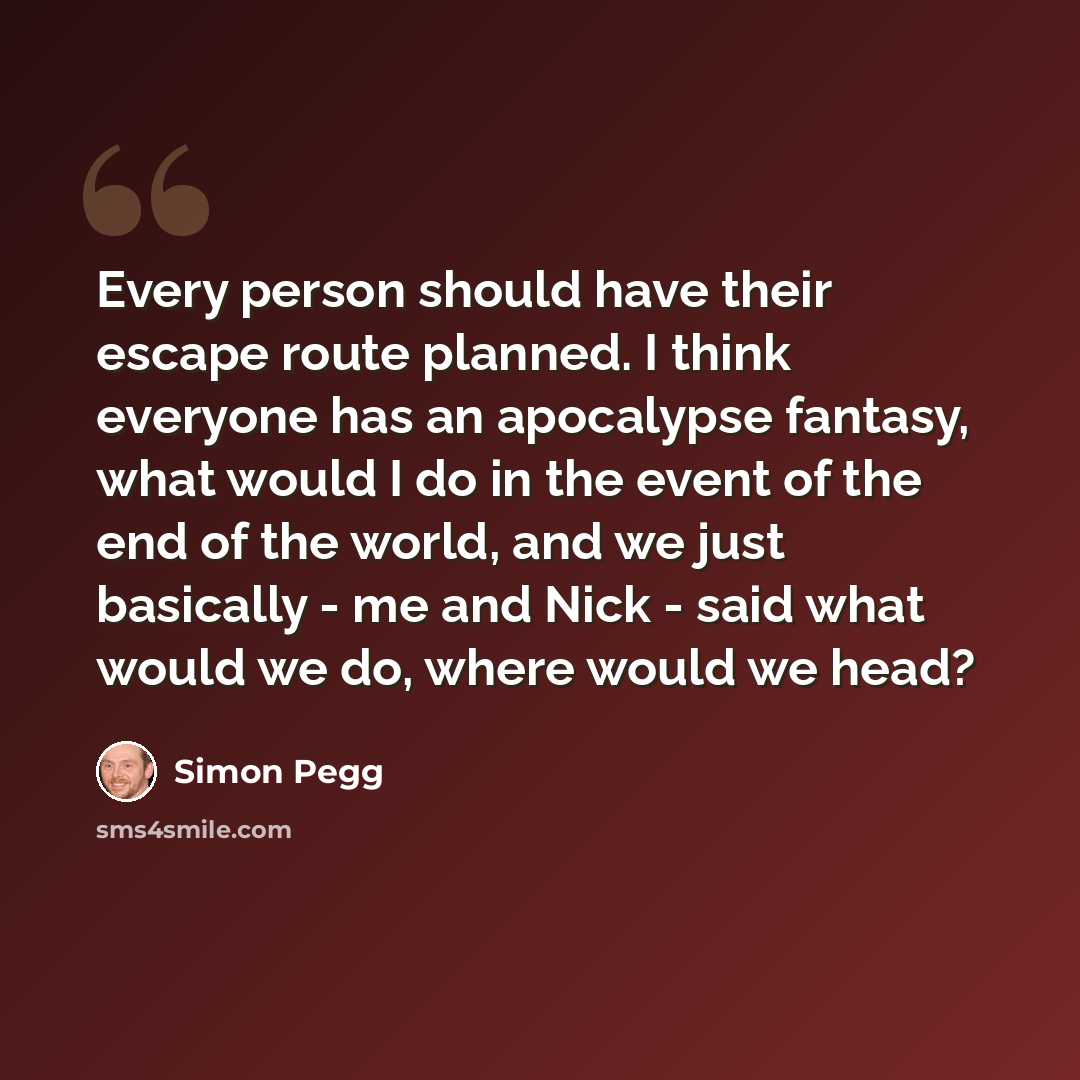 “Every person should have their escape route planned. I think everyone has an apocalypse fantasy, what would I do in the event of the end of the world, and we just basically - me and Nick - said what would we do, where would we head?” quote by Simon Pegg