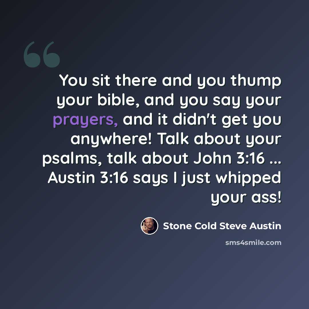 “You sit there and you thump your bible, and you say your prayers, and it didn't get you anywhere! Talk about your psalms, talk about John 3:16 ... Austin 3:16 says I just whipped your ass!” quote by Stone Cold Steve Austin