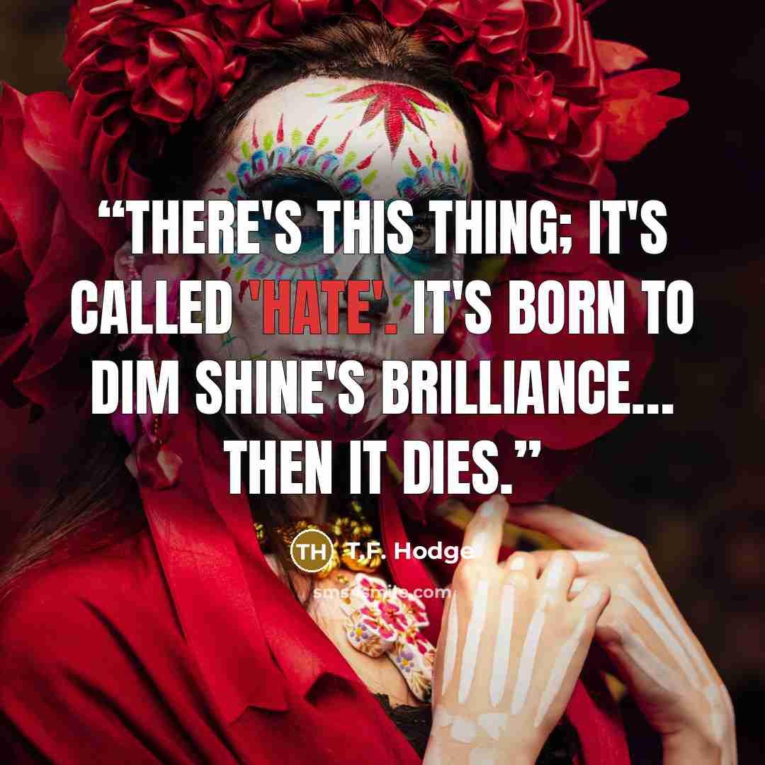 “There's this thing; it's called 'hate'. It's born to dim shine's brilliance… then it dies.” quote by T.F. Hodge