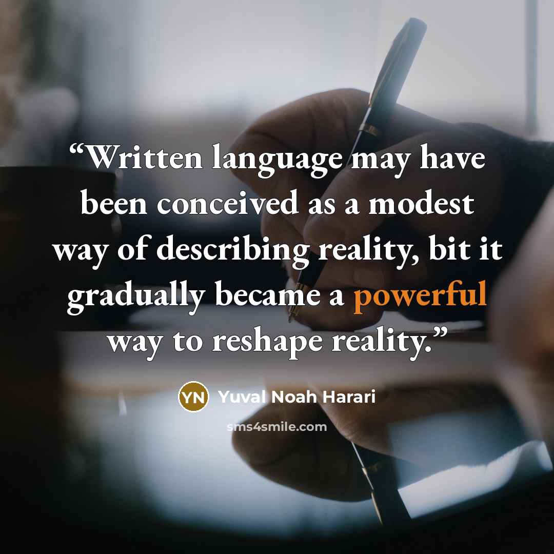 “Written language may have been conceived as a modest way of describing reality, bit it gradually became a powerful way to reshape reality.” quote by Yuval Noah Harari