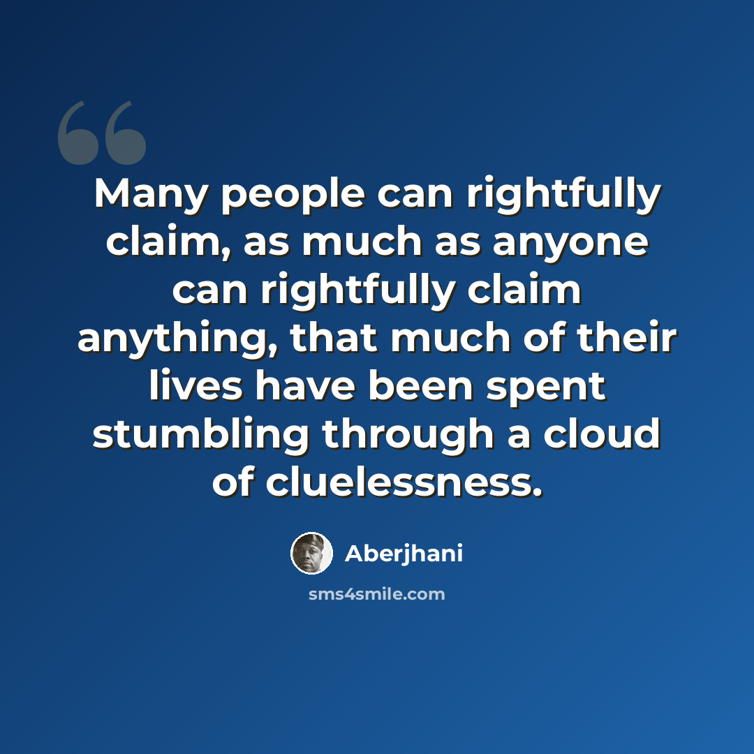 “Many people can rightfully claim, as much as anyone can rightfully claim anything, that much of their lives have been spent stumbling through a cloud of cluelessness.” quote by Aberjhani