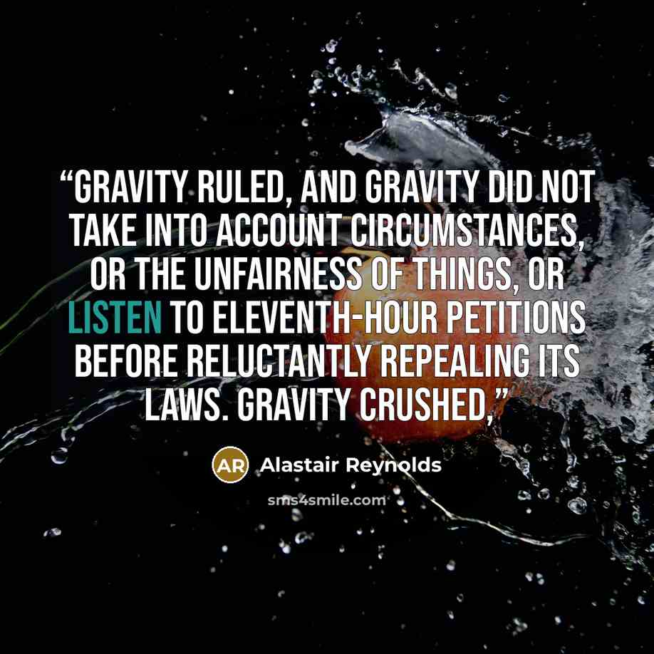“Gravity ruled, and gravity did not take into account circumstances, or the unfairness of things, or listen to eleventh-hour petitions before reluctantly repealing its laws. Gravity crushed,” quote by Alastair Reynolds