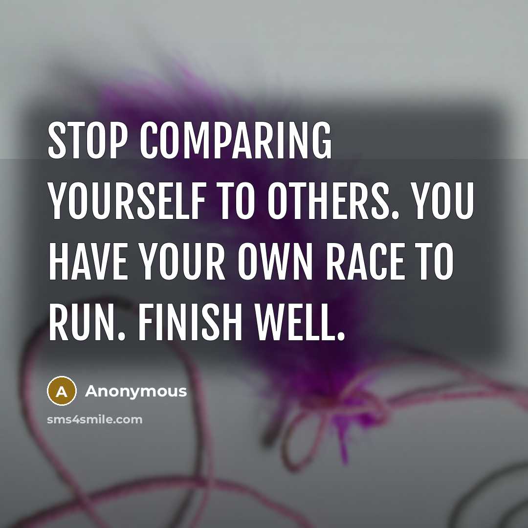 “Stop comparing yourself to others. You have your own race to run. Finish well.” quote by Anonymous
