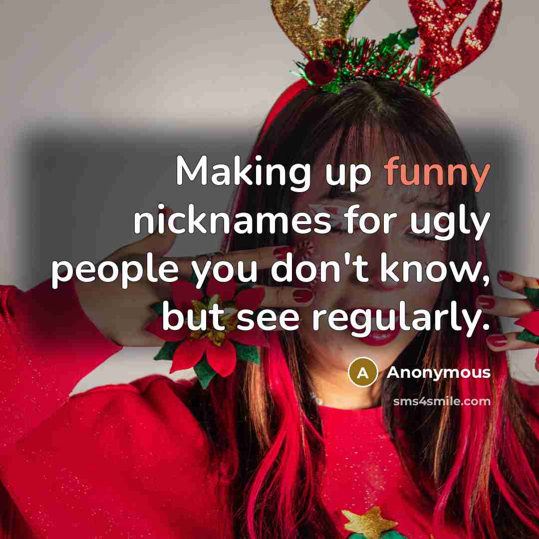 “Making up funny nicknames for ugly people you don't know, but see regularly.” quote by Anonymous