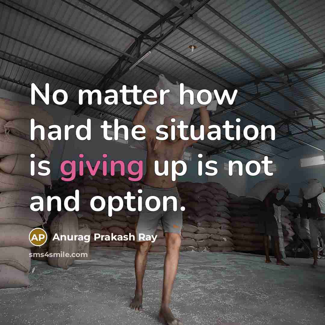 “No matter how hard the situation is giving up is not and option.” quote by Anurag Prakash Ray