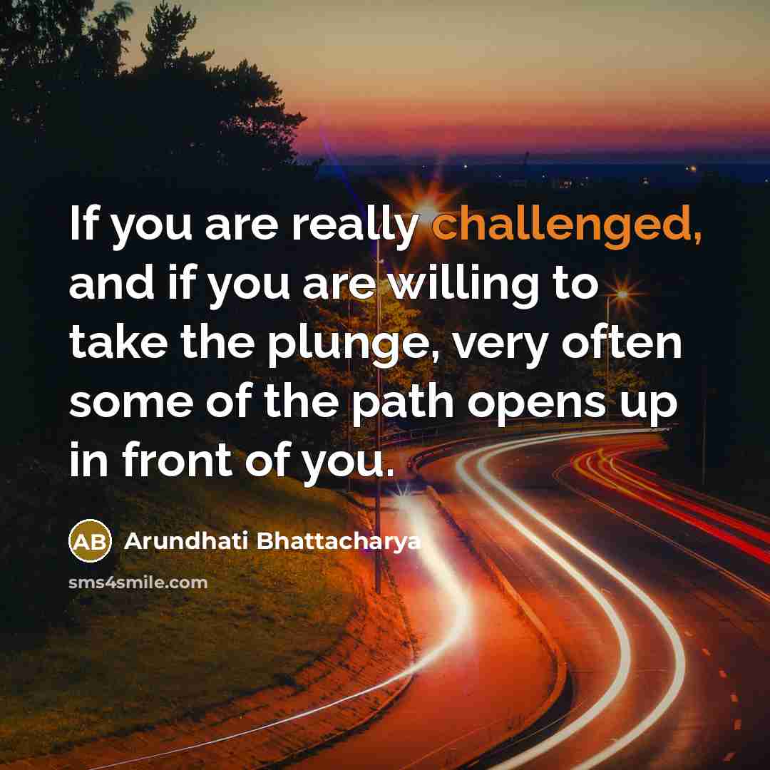 “If you are really challenged, and if you are willing to take the plunge, very often some of the path opens up in front of you.” quote by Arundhati Bhattacharya