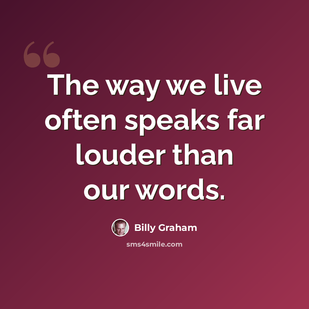 “The way we live often speaks far louder than our words.” quote by Billy Graham