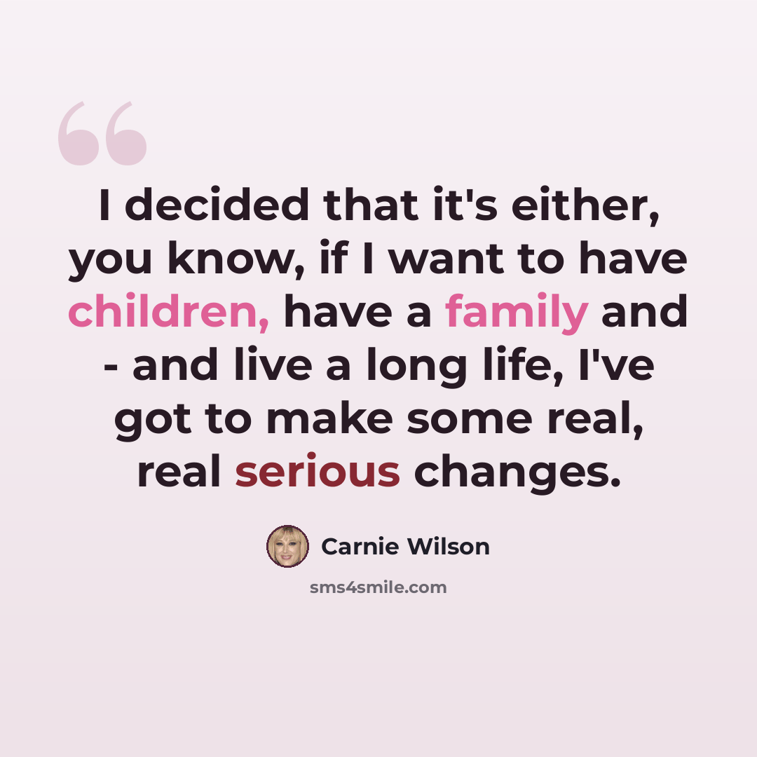 “I decided that it's either, you know, if I want to have children, have a family and - and live a long life, I've got to make some real, real serious changes.” quote by Carnie Wilson
