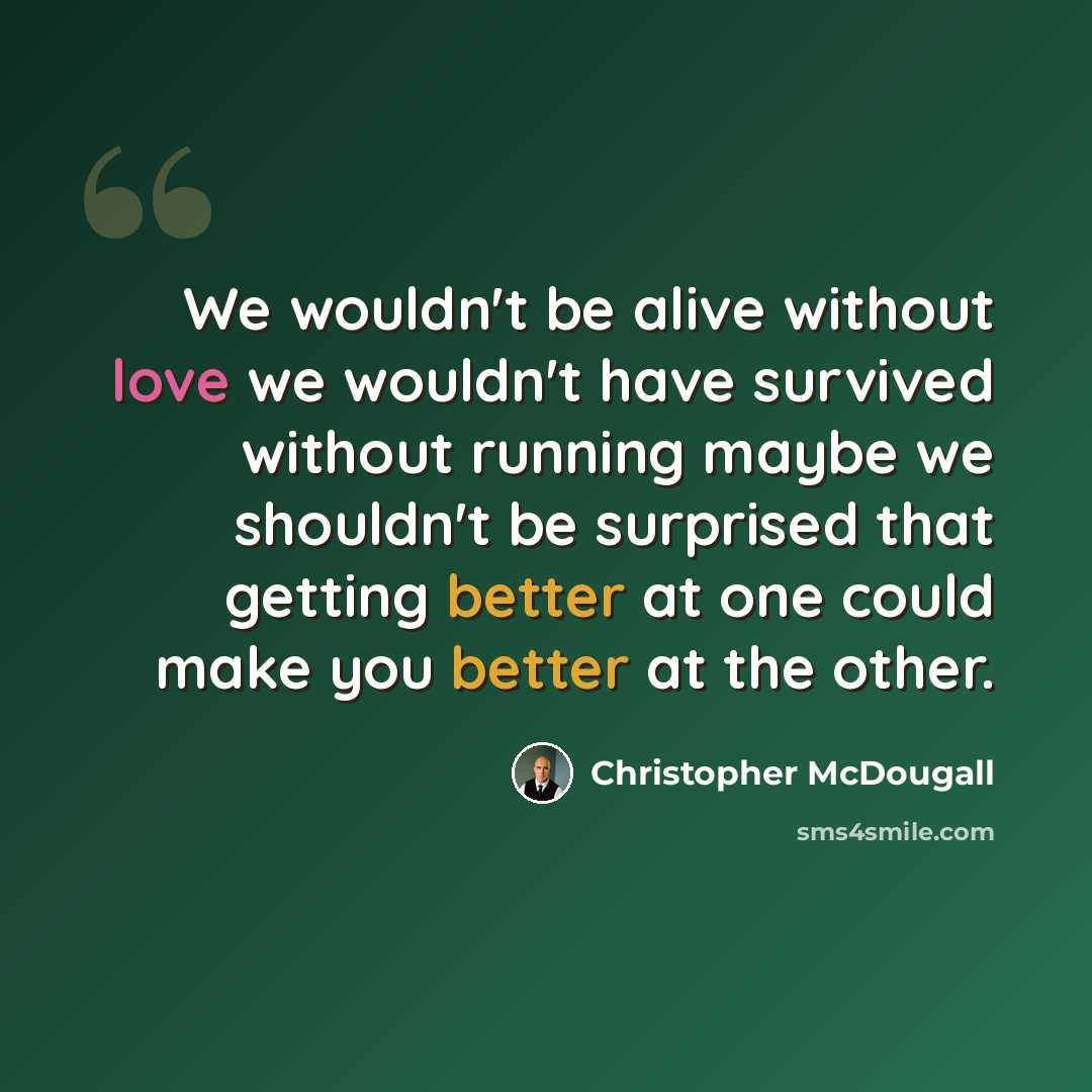 “We wouldn't be alive without love we wouldn't have survived without running maybe we shouldn't be surprised that getting better at one could make you better at the other.” quote by Christopher McDougall