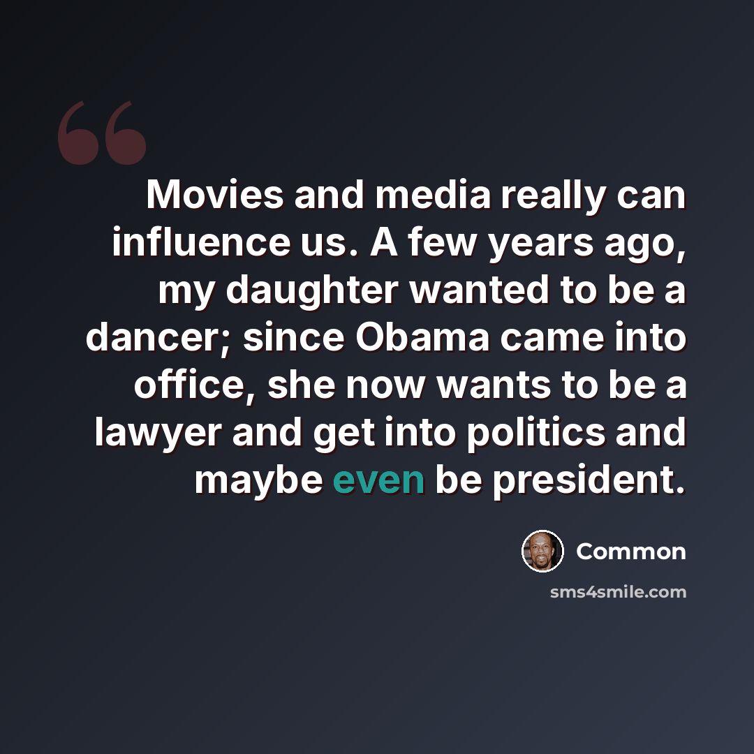 “Movies and media really can influence us. A few years ago, my daughter wanted to be a dancer; since Obama came into office, she now wants to be a lawyer and get into politics and maybe even be president.” quote by Common