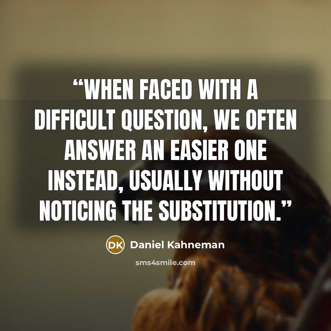 “when faced with a difficult question, we often answer an easier one instead, usually without noticing the substitution.” quote by Daniel Kahneman