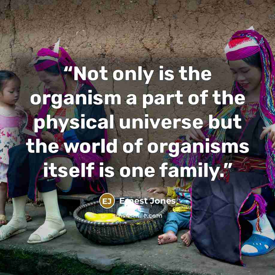 “Not only is the organism a part of the physical universe but the world of organisms itself is one family.” quote by Ernest Jones