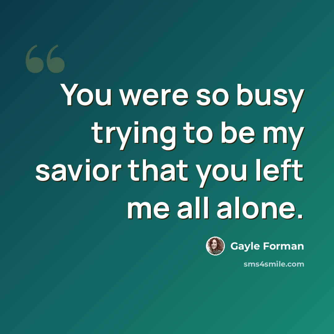 “You were so busy trying to be my savior that you left me all alone.” quote by Gayle Forman