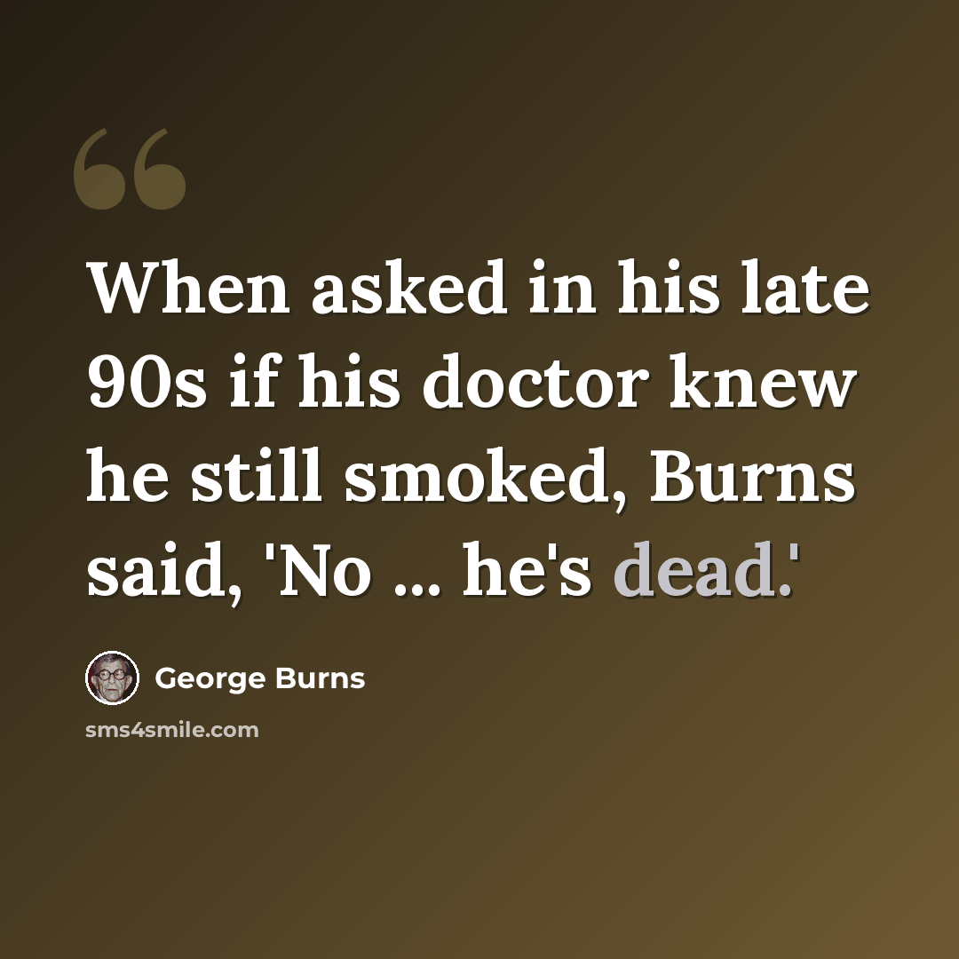 “When asked in his late 90s if his doctor knew he still smoked, Burns said, 'No ... he's dead.'” quote by George Burns