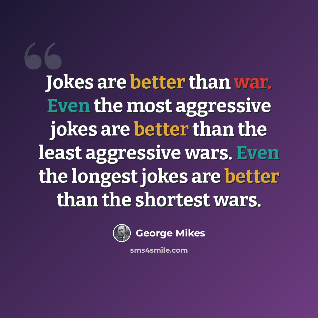 “Jokes are better than war. Even the most aggressive jokes are better than the least aggressive wars. Even the longest jokes are better than the shortest wars.” quote by George Mikes