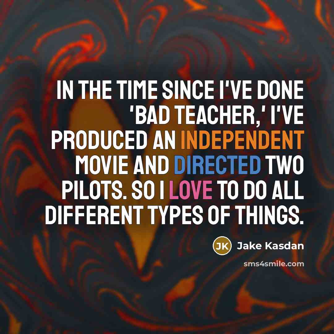 “In the time since I've done 'Bad Teacher,' I've produced an independent movie and directed two pilots. So I love to do all different types of things.” quote by Jake Kasdan