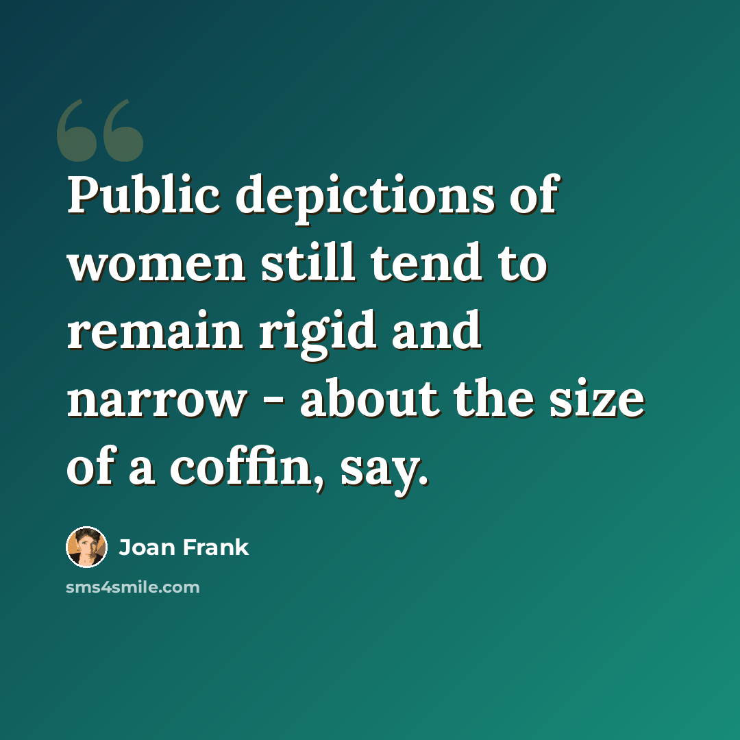 “Public depictions of women still tend to remain rigid and narrow - about the size of a coffin, say.” quote by Joan Frank