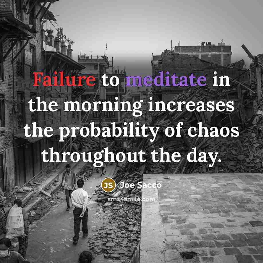 “Failure to meditate in the morning increases the probability of chaos throughout the day.” quote by Joe Sacco