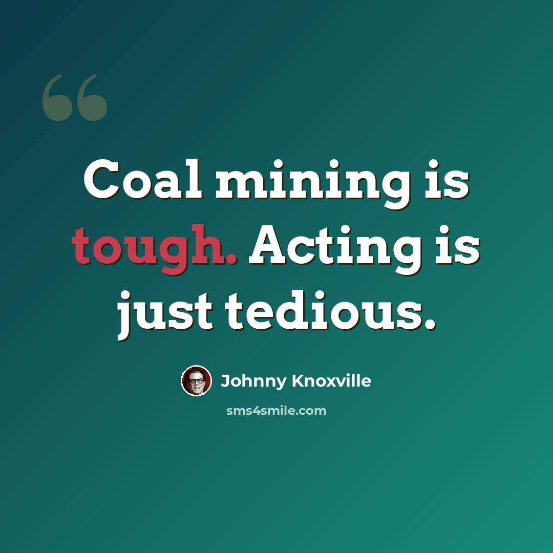 “Coal mining is tough. Acting is just tedious.” quote by Johnny Knoxville