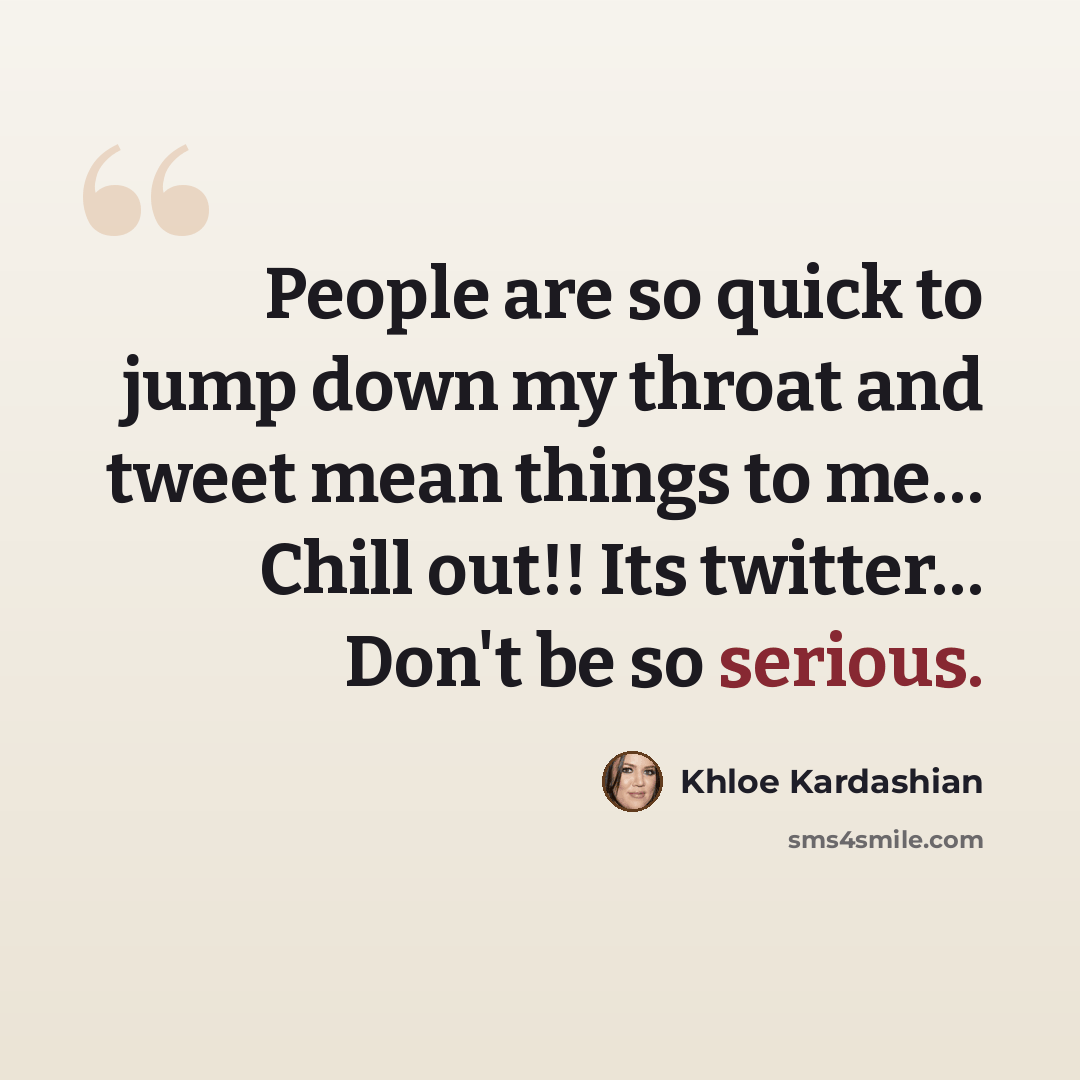 “People are so quick to jump down my throat and tweet mean things to me… Chill out!! Its twitter… Don't be so serious.” quote by Khloe Kardashian