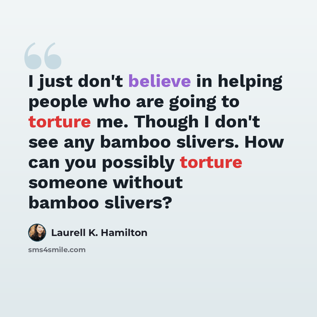 “I just don't believe in helping people who are going to torture me. Though I don't see any bamboo slivers. How can you possibly torture someone without bamboo slivers?” quote by Laurell K. Hamilton