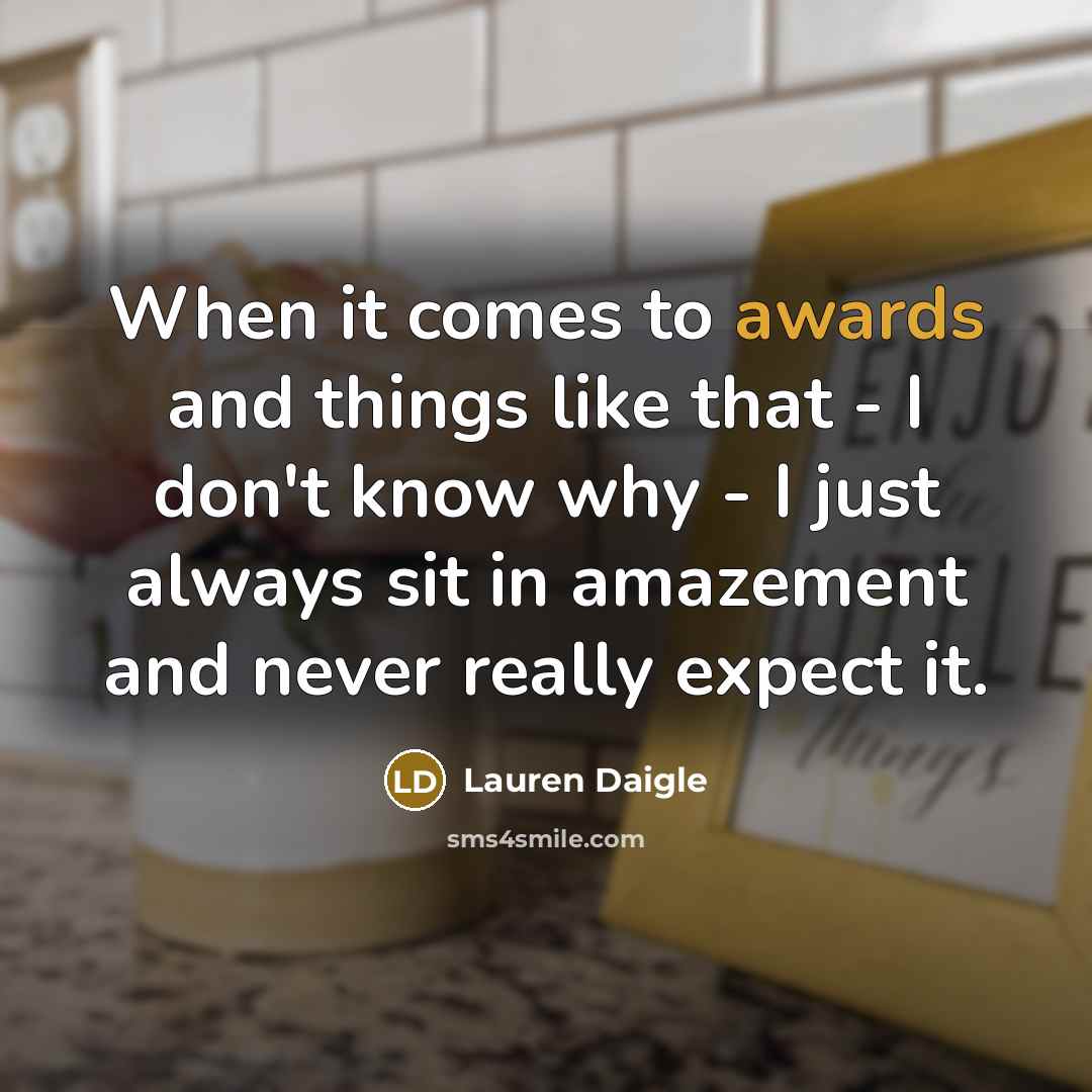 “When it comes to awards and things like that - I don't know why - I just always sit in amazement and never really expect it.” quote by Lauren Daigle