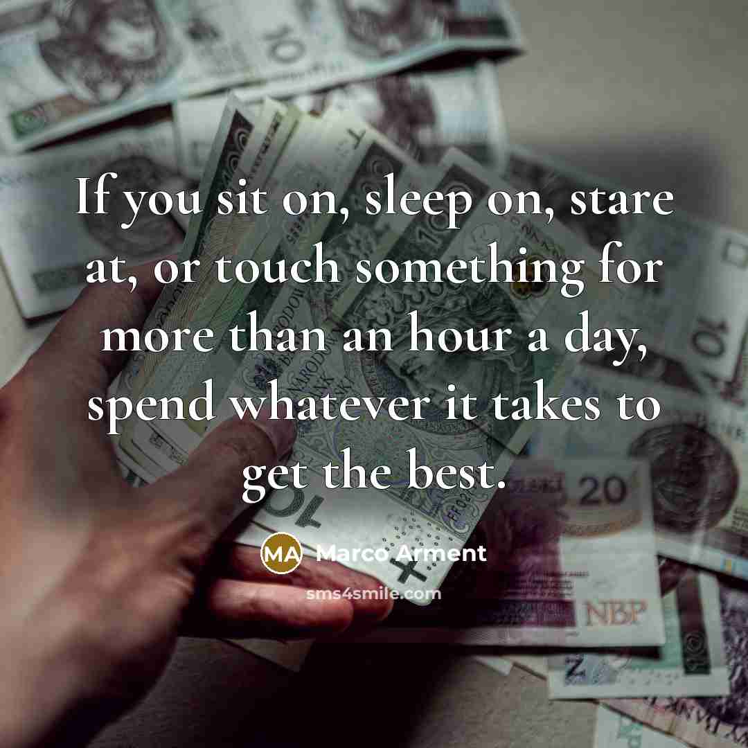 “If you sit on, sleep on, stare at, or touch something for more than an hour a day, spend whatever it takes to get the best.” quote by Marco Arment
