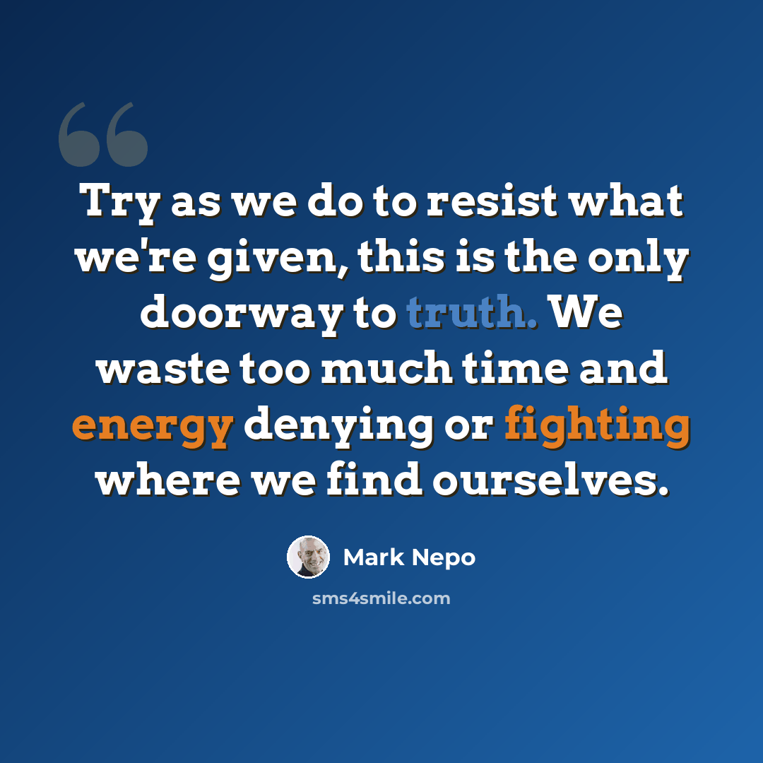 “Try as we do to resist what we're given, this is the only doorway to truth. We waste too much time and energy denying or fighting where we find ourselves.” quote by Mark Nepo