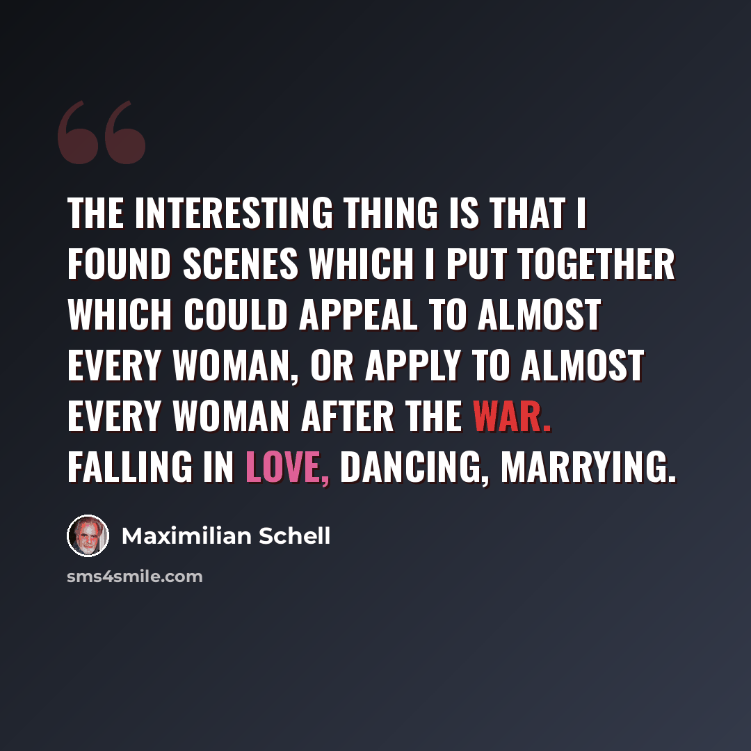 “The interesting thing is that I found scenes which I put together which could appeal to almost every woman, or apply to almost every woman after the war. Falling in love, dancing, marrying.” quote by Maximilian Schell