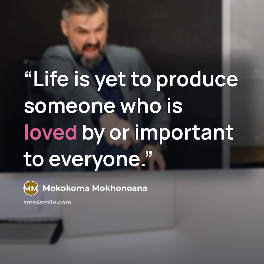 “Life is yet to produce someone who is loved by or important to everyone.” quote by Mokokoma Mokhonoana