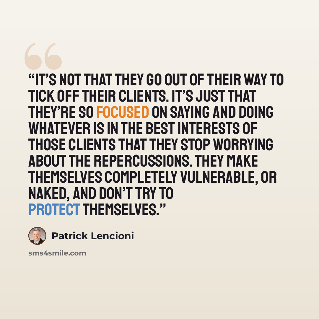 “It’s not that they go out of their way to tick off their clients. It’s just that they’re so focused on saying and doing whatever is in the best interests of those clients that they stop worrying about the repercussions. They make themselves completely vulnerable, or naked, and don’t try to protect…” quote by Patrick Lencioni