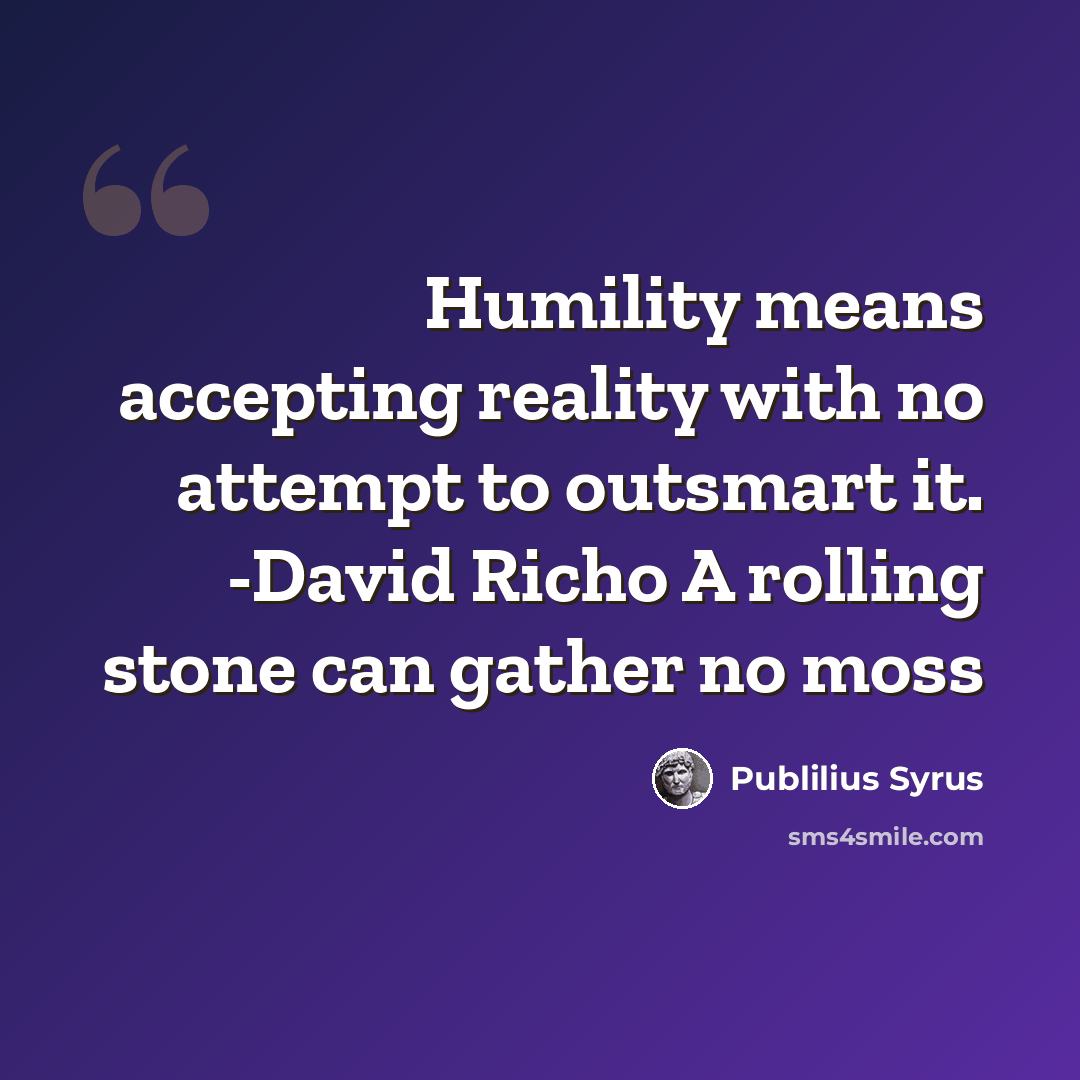 “Humility means accepting reality with no attempt to outsmart it. -David Richo A rolling stone can gather no moss” quote by Publilius Syrus