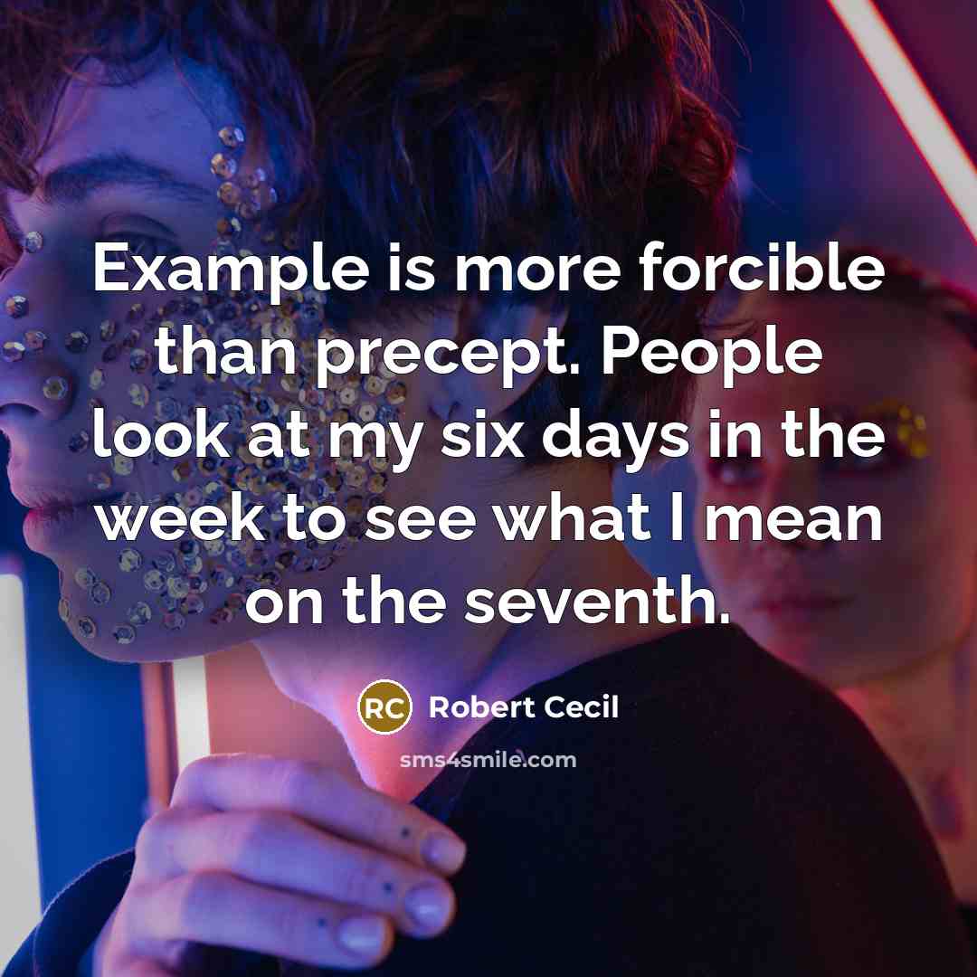 “Example is more forcible than precept. People look at my six days in the week to see what I mean on the seventh.” quote by Robert Cecil