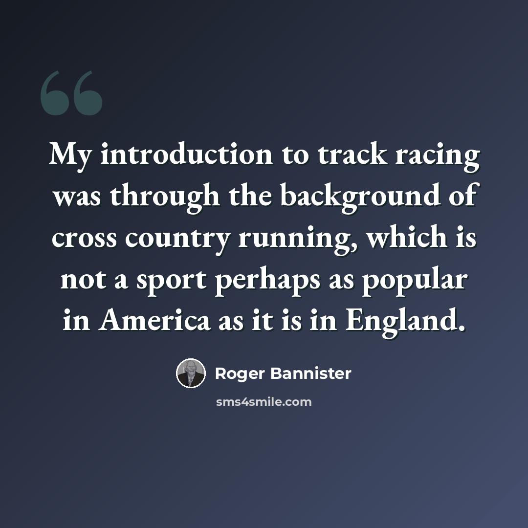 “My introduction to track racing was through the background of cross country running, which is not a sport perhaps as popular in America as it is in England.” quote by Roger Bannister