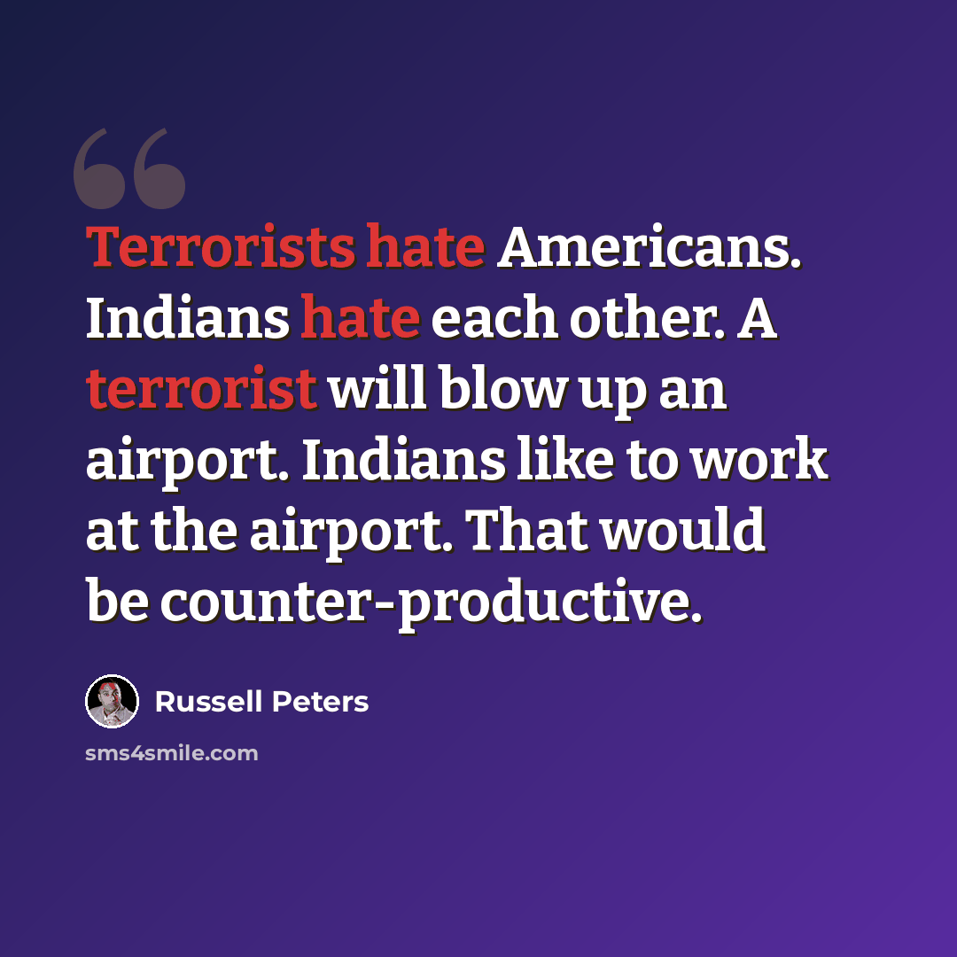 “Terrorists hate Americans. Indians hate each other. A terrorist will blow up an airport. Indians like to work at the airport. That would be counter-productive.” quote by Russell Peters