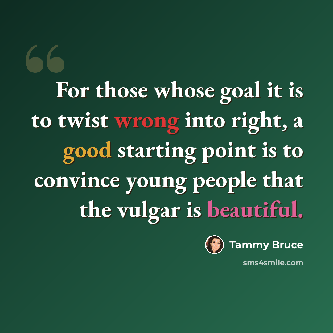 “For those whose goal it is to twist wrong into right, a good starting point is to convince young people that the vulgar is beautiful.” quote by Tammy Bruce