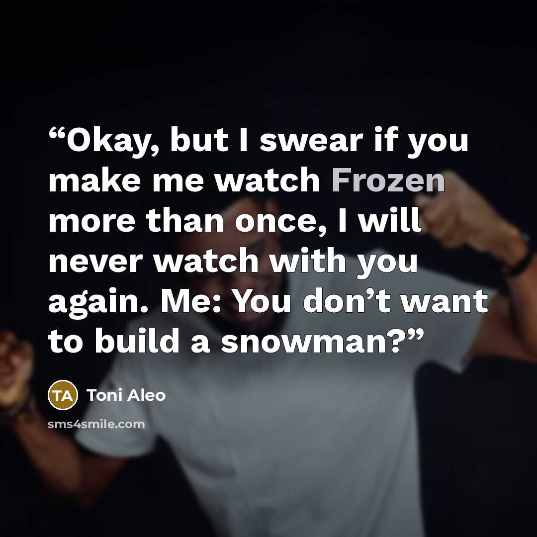 “Okay, but I swear if you make me watch Frozen more than once, I will never watch with you again. Me: You don’t want to build a snowman?” quote by Toni Aleo