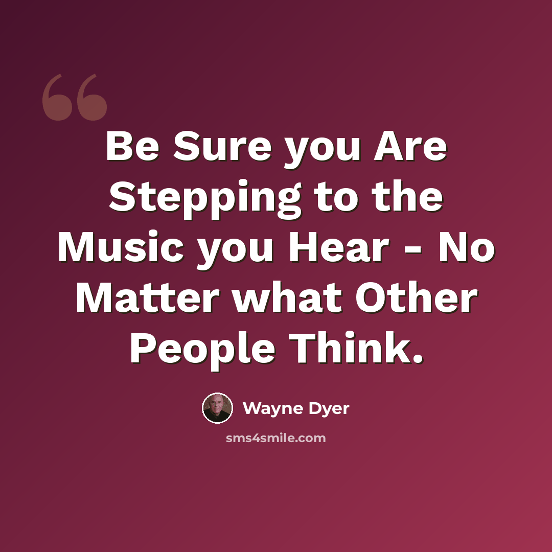 “Be Sure you Are Stepping to the Music you Hear - No Matter what Other People Think.” quote by Wayne Dyer