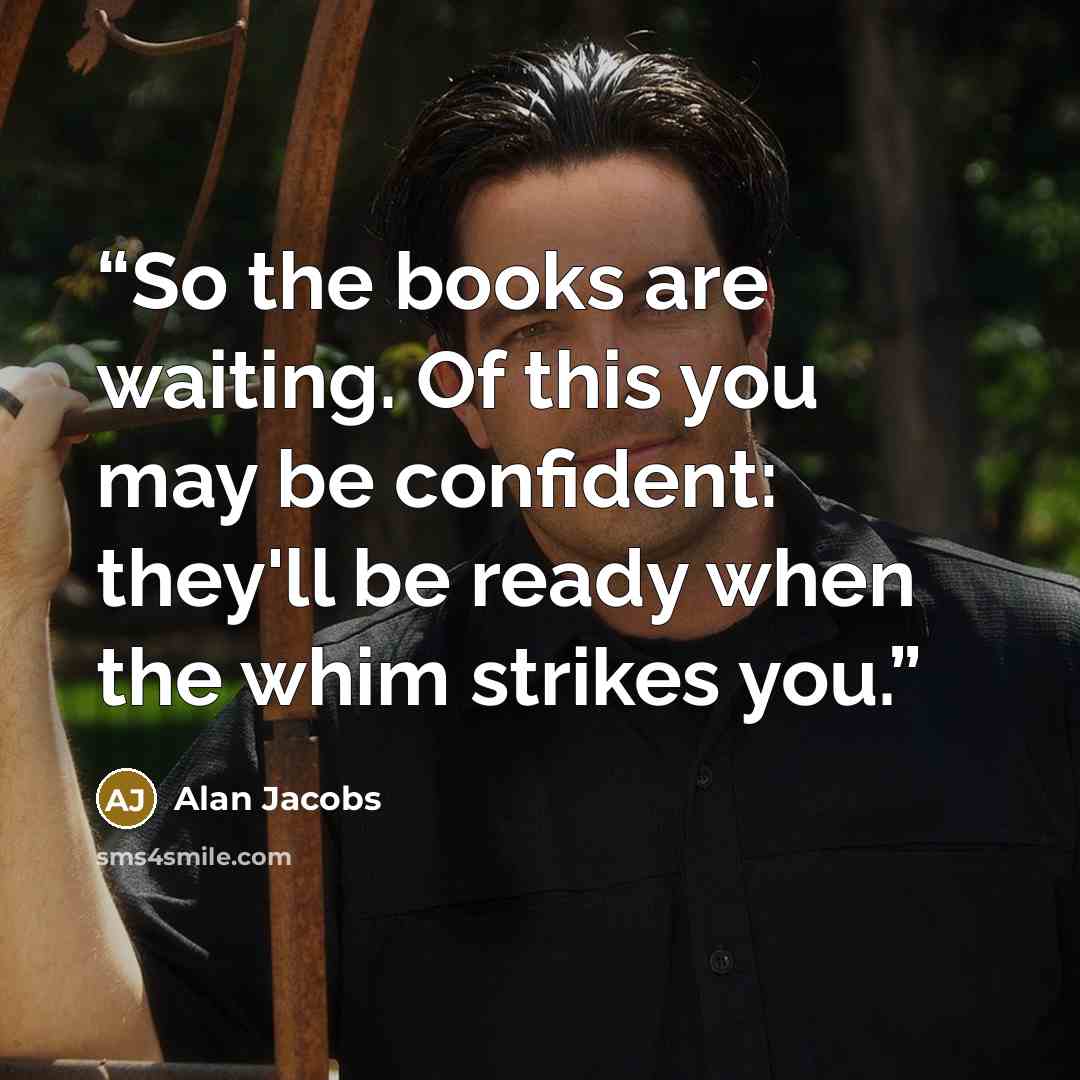 “So the books are waiting. Of this you may be confident: they'll be ready when the whim strikes you.” quote by Alan Jacobs