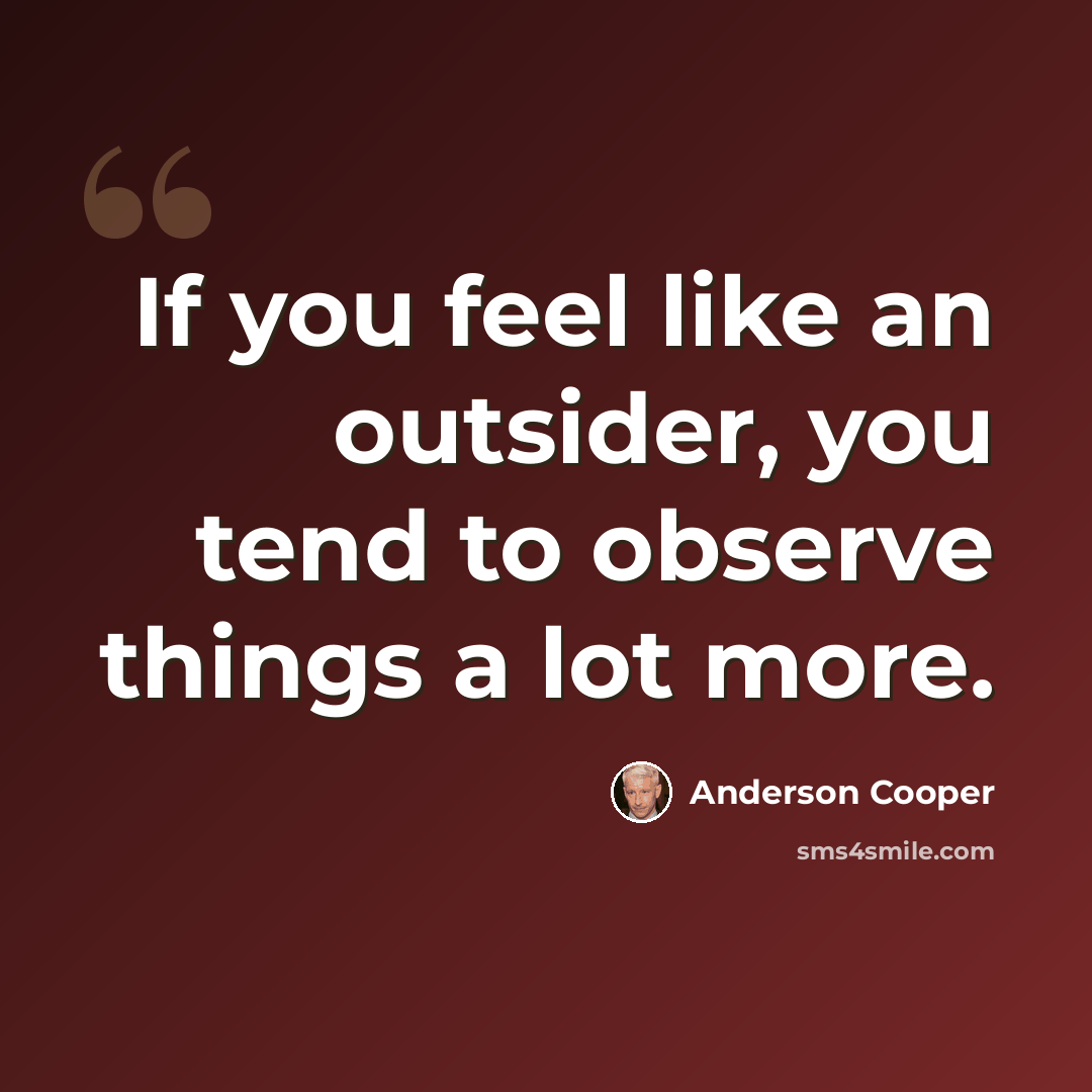 “If you feel like an outsider, you tend to observe things a lot more.” quote by Anderson Cooper