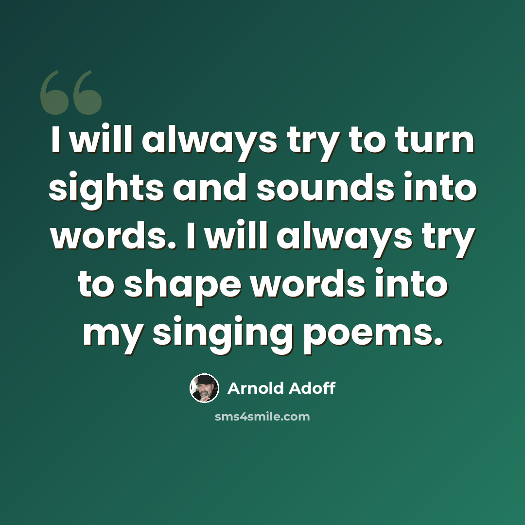 “I will always try to turn sights and sounds into words. I will always try to shape words into my singing poems.” quote by Arnold Adoff