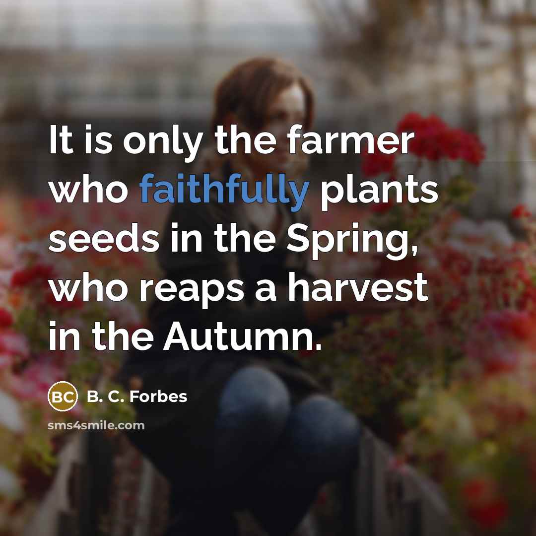 “It is only the farmer who faithfully plants seeds in the Spring, who reaps a harvest in the Autumn.” quote by B. C. Forbes