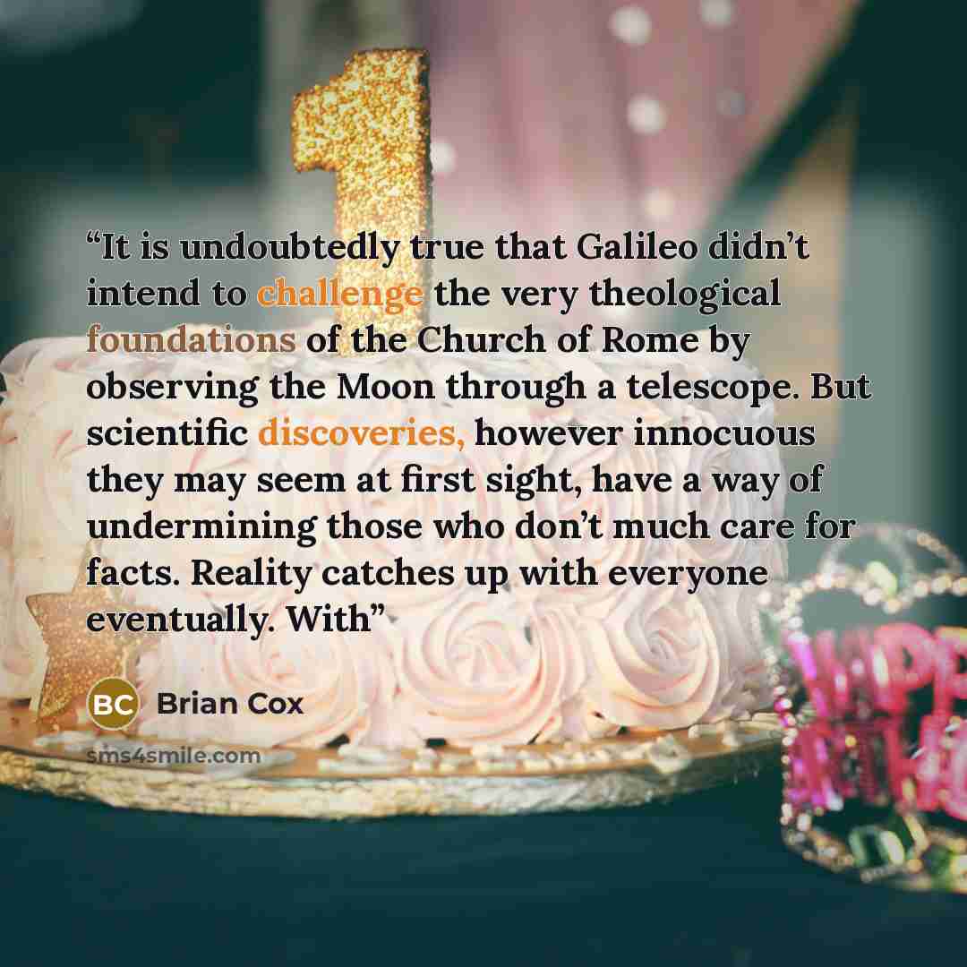 “It is undoubtedly true that Galileo didn’t intend to challenge the very theological foundations of the Church of Rome by observing the Moon through a telescope. But scientific discoveries, however innocuous they may seem at first sight, have a way of undermining those who don’t much care for…” quote by Brian Cox
