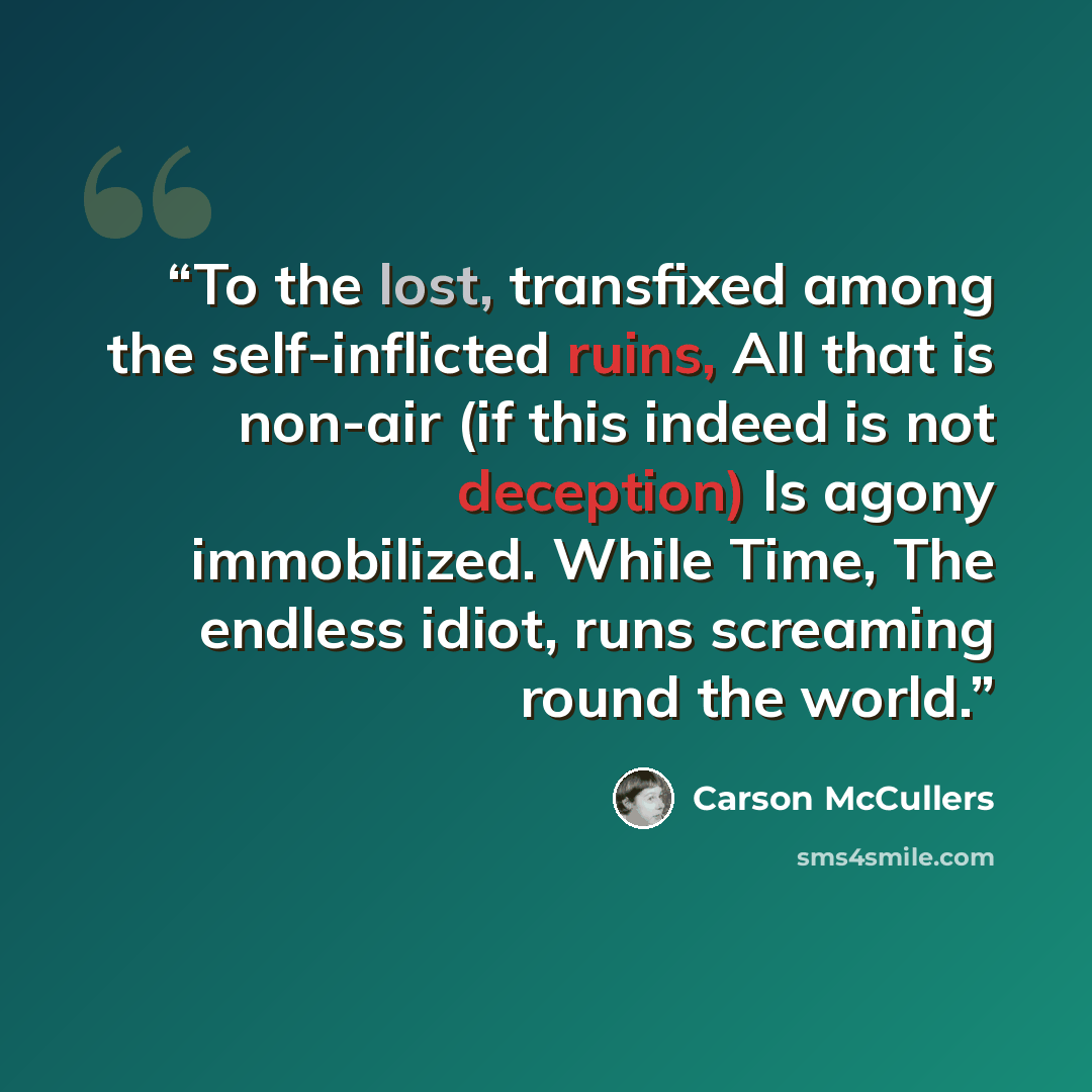 “To the lost, transfixed among the self-inflicted ruins, All that is non-air (if this indeed is not deception) Is agony immobilized. While Time, The endless idiot, runs screaming round the world.” quote by Carson McCullers