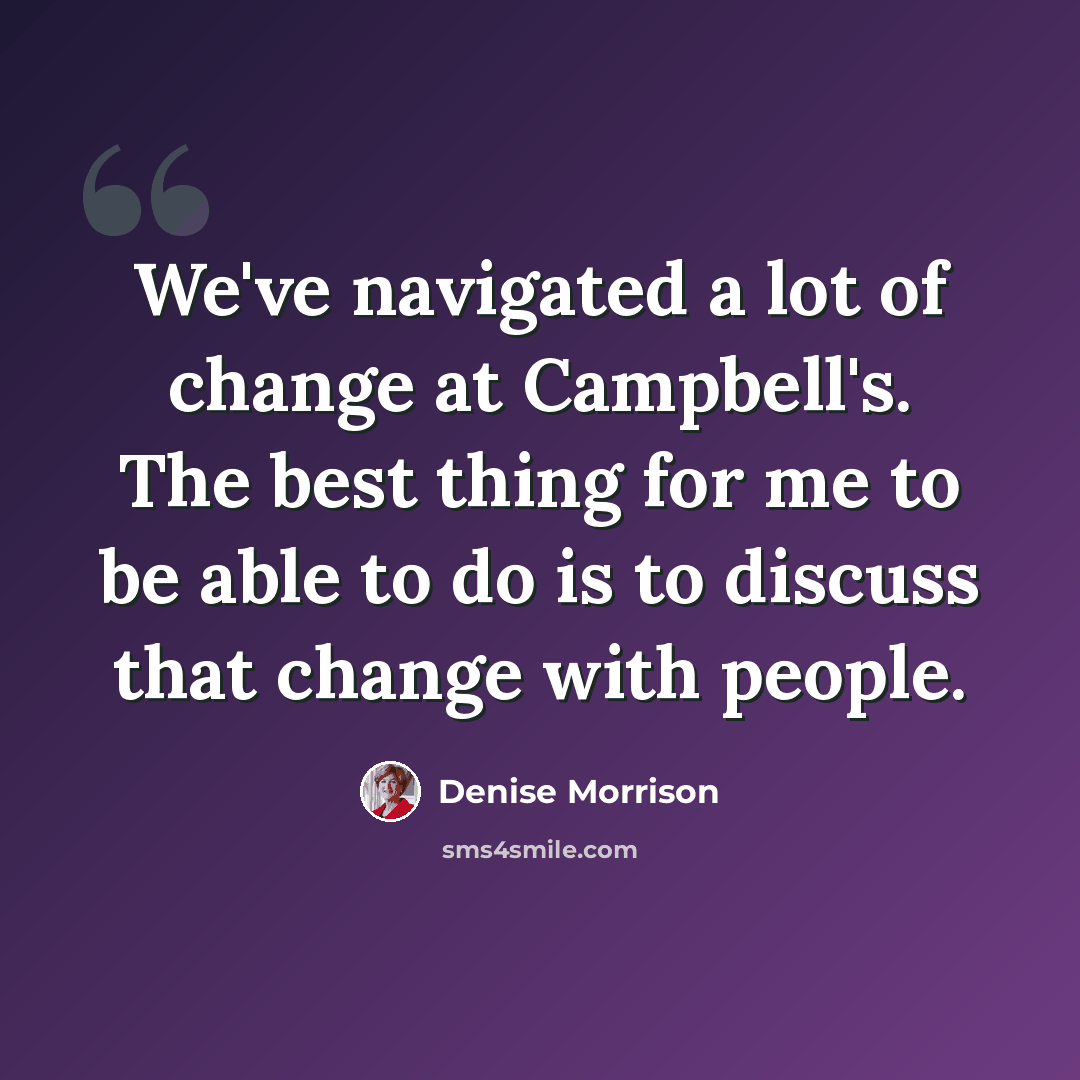 “We've navigated a lot of change at Campbell's. The best thing for me to be able to do is to discuss that change with people.” quote by Denise Morrison