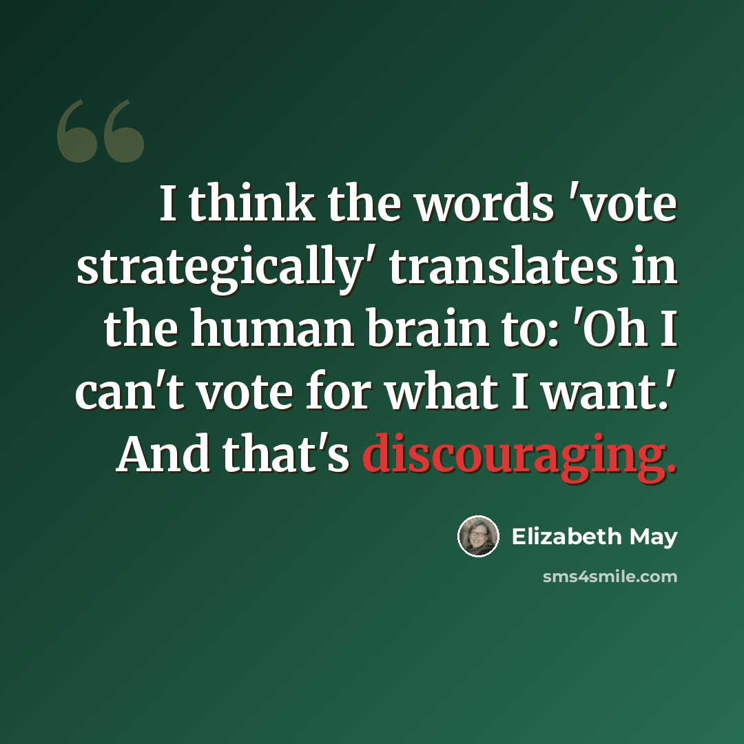 “I think the words 'vote strategically' translates in the human brain to: 'Oh I can't vote for what I want.' And that's discouraging.” quote by Elizabeth May