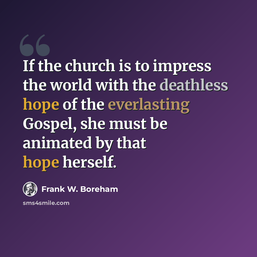 “If the church is to impress the world with the deathless hope of the everlasting Gospel, she must be animated by that hope herself.” quote by Frank W. Boreham